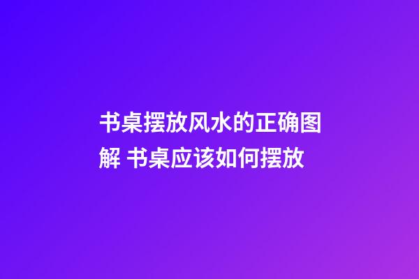 书桌摆放风水的正确图解 书桌应该如何摆放